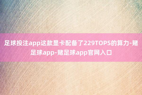 足球投注app这款显卡配备了229TOPS的算力-赌足球app-赌足球app官网入口