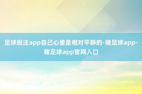 足球投注app自己心里是相对平静的-赌足球app-赌足球app官网入口