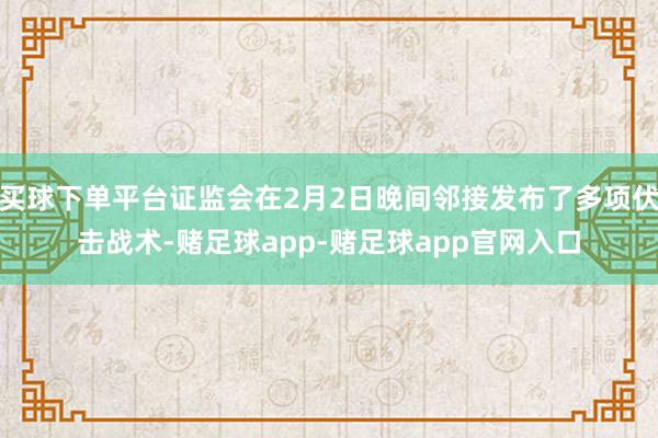 买球下单平台证监会在2月2日晚间邻接发布了多项伏击战术-赌足球app-赌足球app官网入口