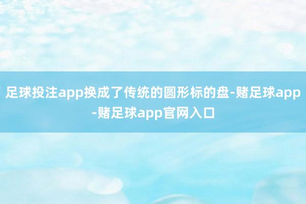 足球投注app换成了传统的圆形标的盘-赌足球app-赌足球app官网入口