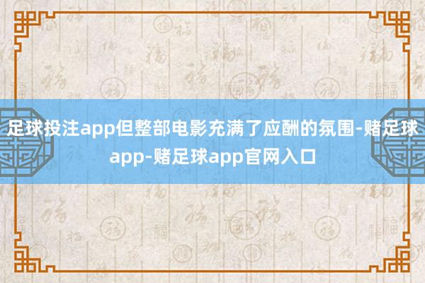 足球投注app但整部电影充满了应酬的氛围-赌足球app-赌足球app官网入口