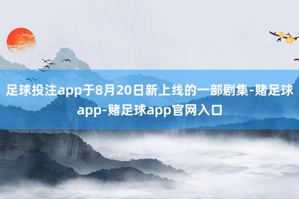 足球投注app于8月20日新上线的一部剧集-赌足球app-赌足球app官网入口