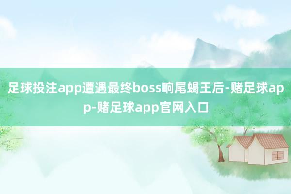 足球投注app遭遇最终boss响尾蝎王后-赌足球app-赌足球app官网入口