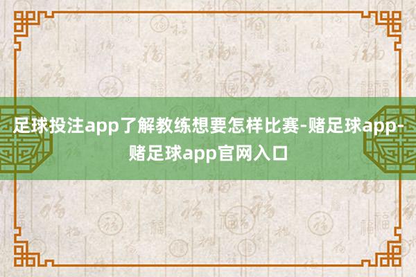 足球投注app了解教练想要怎样比赛-赌足球app-赌足球app官网入口