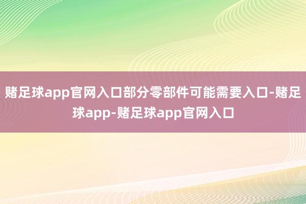 赌足球app官网入口部分零部件可能需要入口-赌足球app-赌足球app官网入口