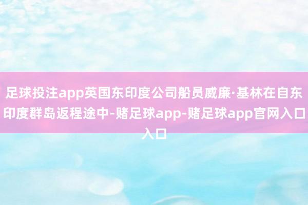 足球投注app英国东印度公司船员威廉·基林在自东印度群岛返程途中-赌足球app-赌足球app官网入口