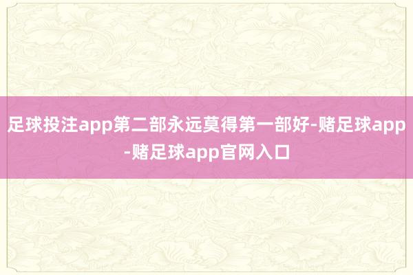 足球投注app第二部永远莫得第一部好-赌足球app-赌足球app官网入口