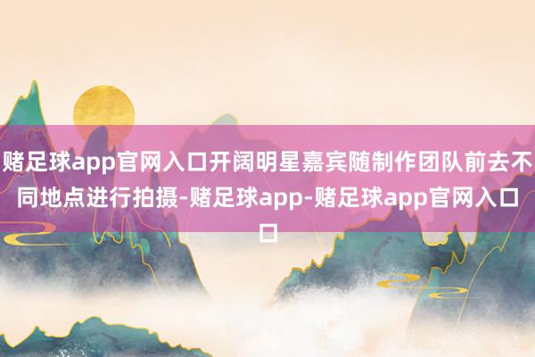 赌足球app官网入口开阔明星嘉宾随制作团队前去不同地点进行拍摄-赌足球app-赌足球app官网入口