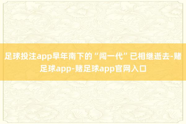 足球投注app早年南下的“闯一代”已相继逝去-赌足球app-赌足球app官网入口