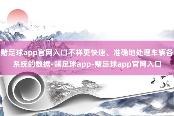 赌足球app官网入口不祥更快速、准确地处理车辆各系统的数据-赌足球app-赌足球app官网入口