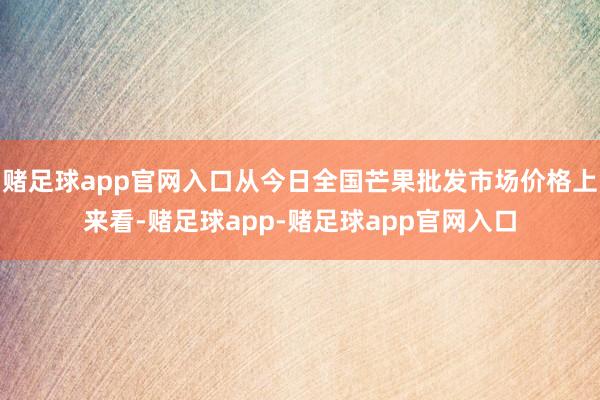 赌足球app官网入口从今日全国芒果批发市场价格上来看-赌足球app-赌足球app官网入口