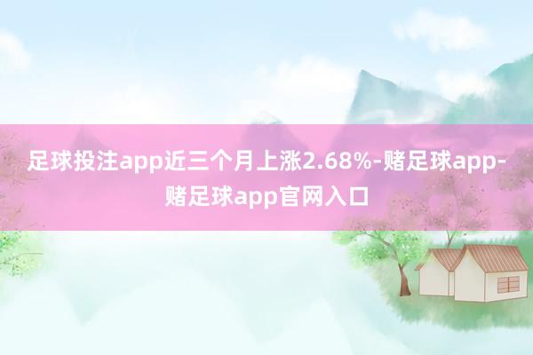 足球投注app近三个月上涨2.68%-赌足球app-赌足球app官网入口