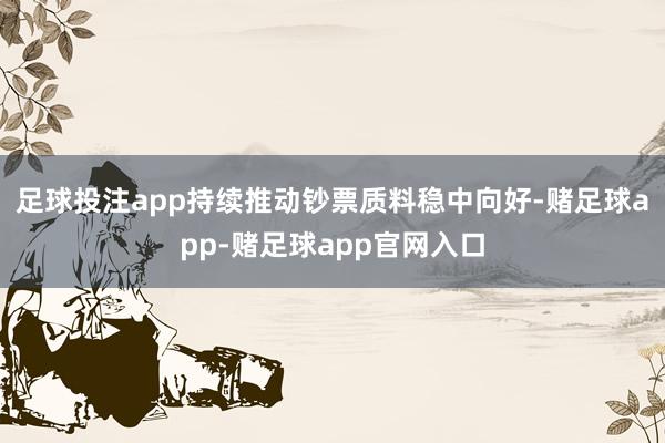 足球投注app持续推动钞票质料稳中向好-赌足球app-赌足球app官网入口