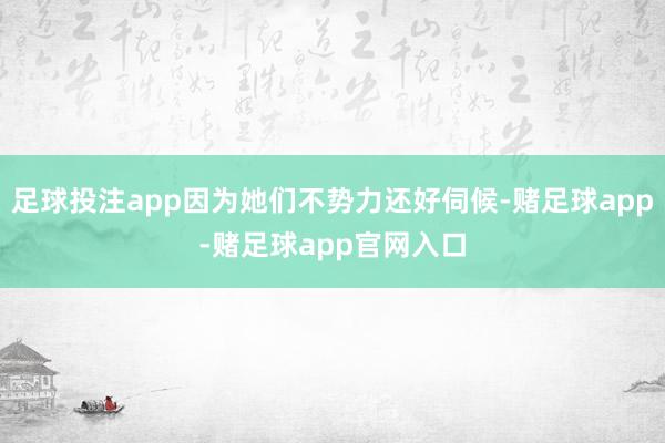 足球投注app因为她们不势力还好伺候-赌足球app-赌足球app官网入口