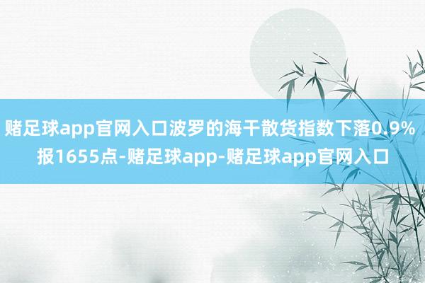 赌足球app官网入口波罗的海干散货指数下落0.9% 报1655点-赌足球app-赌足球app官网入口