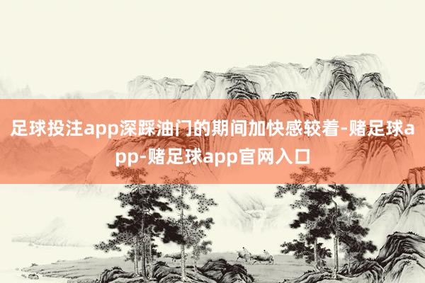 足球投注app深踩油门的期间加快感较着-赌足球app-赌足球app官网入口