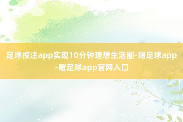 足球投注app实现10分钟理想生活圈-赌足球app-赌足球app官网入口