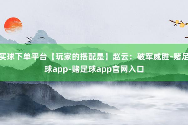 买球下单平台【玩家的搭配是】赵云：破军威胜-赌足球app-赌足球app官网入口