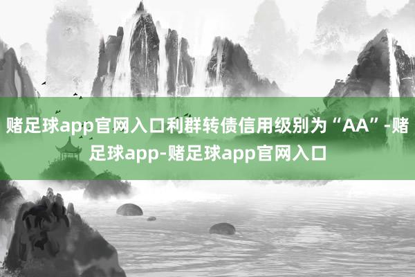 赌足球app官网入口利群转债信用级别为“AA”-赌足球app-赌足球app官网入口