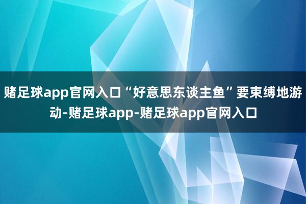 赌足球app官网入口“好意思东谈主鱼”要束缚地游动-赌足球app-赌足球app官网入口