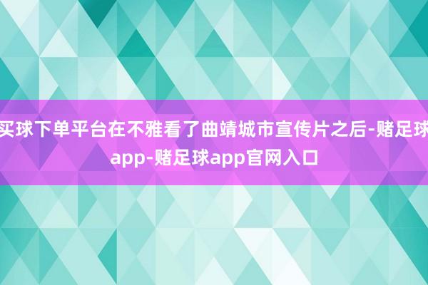 买球下单平台在不雅看了曲靖城市宣传片之后-赌足球app-赌足球app官网入口