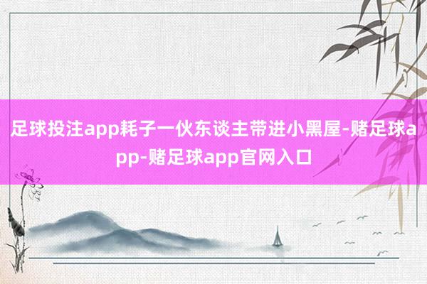 足球投注app耗子一伙东谈主带进小黑屋-赌足球app-赌足球app官网入口