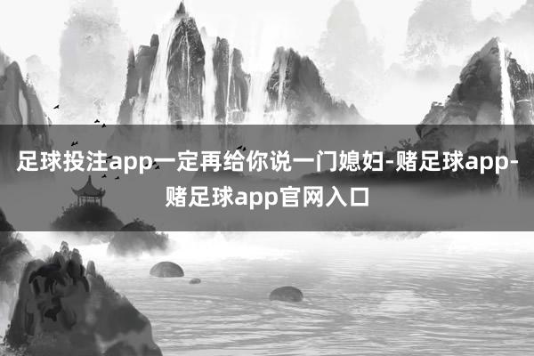 足球投注app一定再给你说一门媳妇-赌足球app-赌足球app官网入口