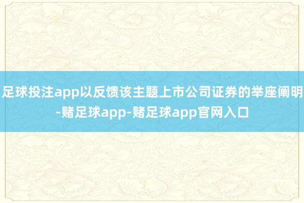 足球投注app以反馈该主题上市公司证券的举座阐明-赌足球app-赌足球app官网入口