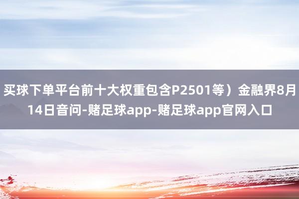 买球下单平台前十大权重包含P2501等）金融界8月14日音问-赌足球app-赌足球app官网入口