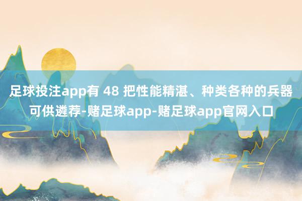 足球投注app有 48 把性能精湛、种类各种的兵器可供遴荐-赌足球app-赌足球app官网入口