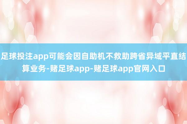 足球投注app可能会因自助机不救助跨省异域平直结算业务-赌足球app-赌足球app官网入口