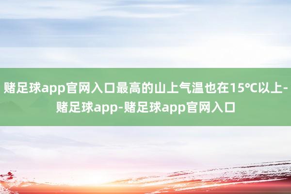 赌足球app官网入口最高的山上气温也在15℃以上-赌足球app-赌足球app官网入口