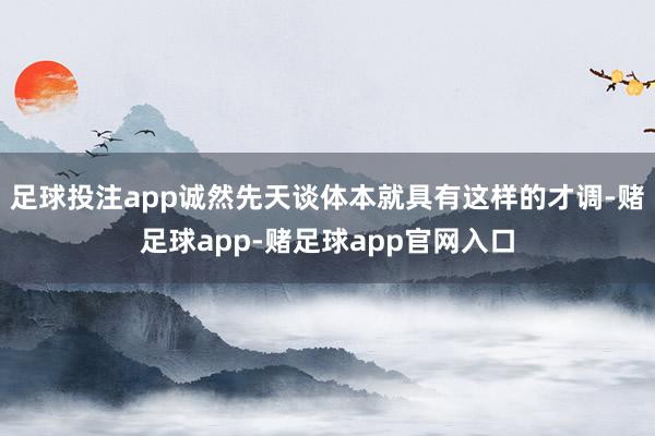 足球投注app诚然先天谈体本就具有这样的才调-赌足球app-赌足球app官网入口