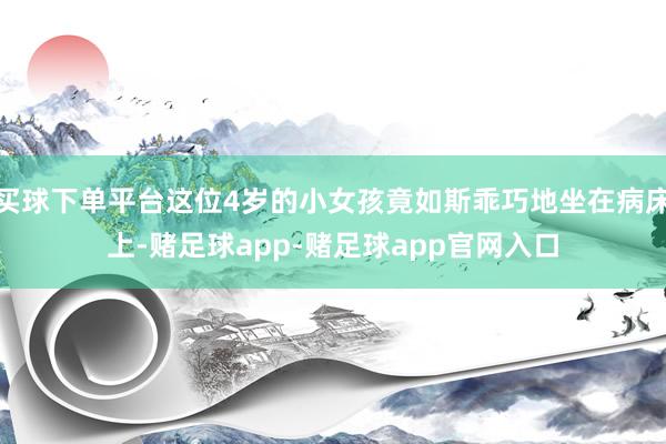 买球下单平台这位4岁的小女孩竟如斯乖巧地坐在病床上-赌足球app-赌足球app官网入口