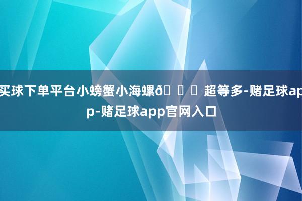 买球下单平台小螃蟹小海螺🐚超等多-赌足球app-赌足球app官网入口