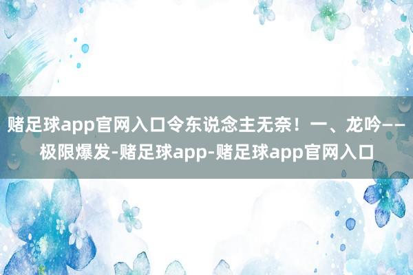 赌足球app官网入口令东说念主无奈！一、龙吟——极限爆发-赌足球app-赌足球app官网入口