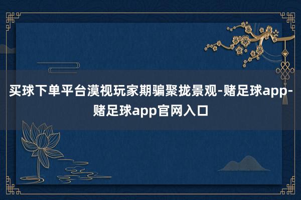 买球下单平台漠视玩家期骗聚拢景观-赌足球app-赌足球app官网入口