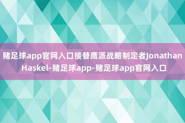 赌足球app官网入口接替鹰派战略制定者Jonathan Haskel-赌足球app-赌足球app官网入口