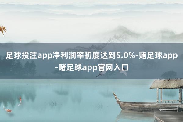 足球投注app净利润率初度达到5.0%-赌足球app-赌足球app官网入口