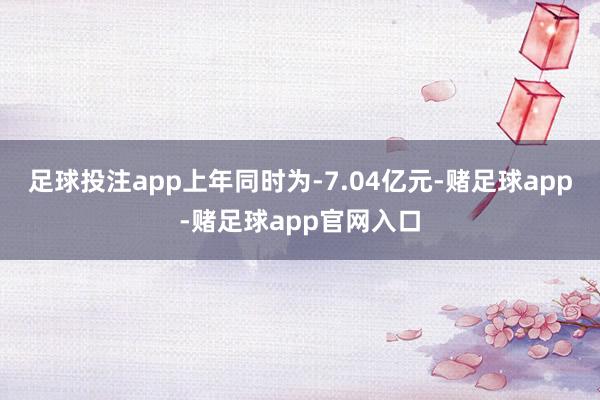 足球投注app上年同时为-7.04亿元-赌足球app-赌足球app官网入口