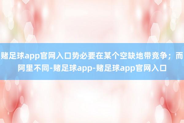 赌足球app官网入口势必要在某个空缺地带竞争；而阿里不同-赌足球app-赌足球app官网入口