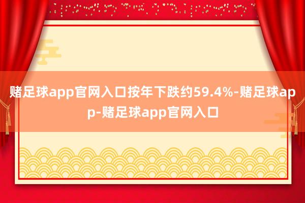 赌足球app官网入口按年下跌约59.4%-赌足球app-赌足球app官网入口