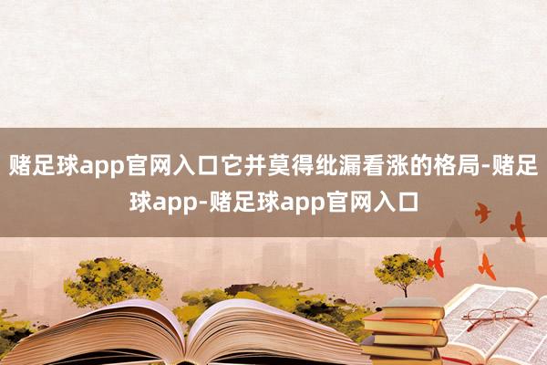 赌足球app官网入口它并莫得纰漏看涨的格局-赌足球app-赌足球app官网入口