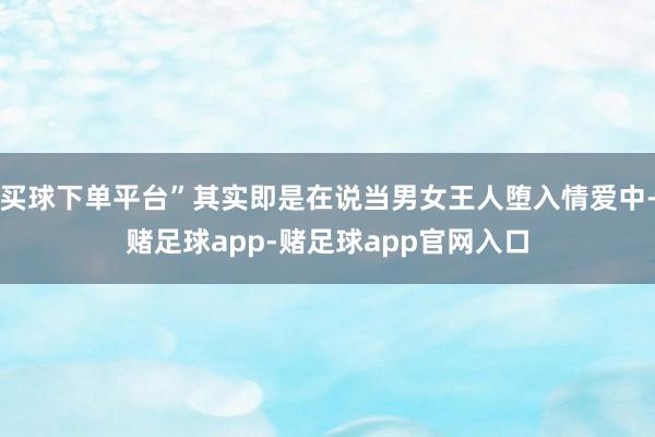 买球下单平台”其实即是在说当男女王人堕入情爱中-赌足球app-赌足球app官网入口