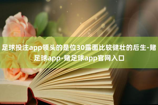 足球投注app领头的是位30露面比较健壮的后生-赌足球app-赌足球app官网入口