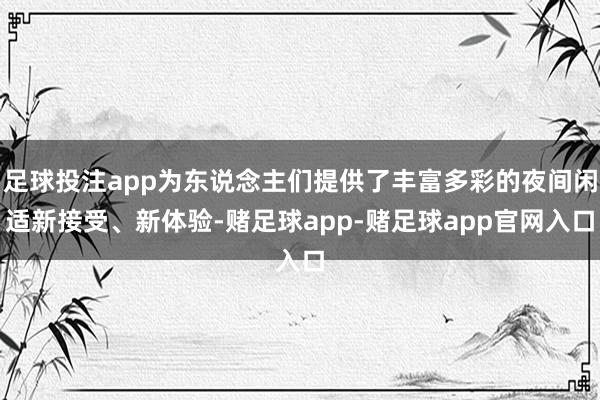 足球投注app为东说念主们提供了丰富多彩的夜间闲适新接受、新体验-赌足球app-赌足球app官网入口