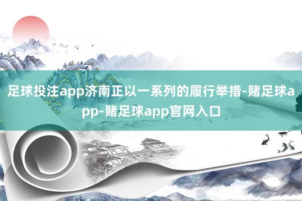 足球投注app济南正以一系列的履行举措-赌足球app-赌足球app官网入口