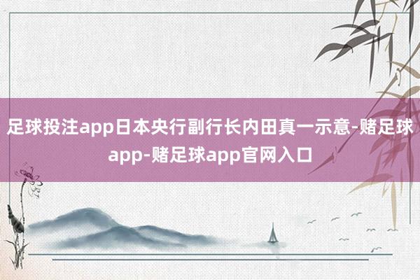 足球投注app日本央行副行长内田真一示意-赌足球app-赌足球app官网入口