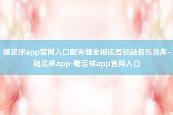 赌足球app官网入口配置健全相应层级融资形势库-赌足球app-赌足球app官网入口