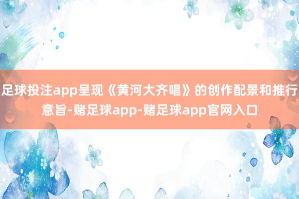 足球投注app呈现《黄河大齐唱》的创作配景和推行意旨-赌足球app-赌足球app官网入口